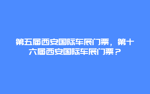 第五屆西安國際車展門票，第十六屆西安國際車展門票？