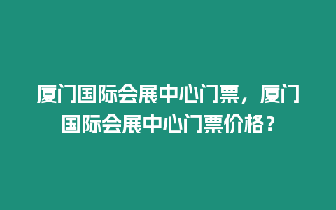 廈門國際會展中心門票，廈門國際會展中心門票價格？