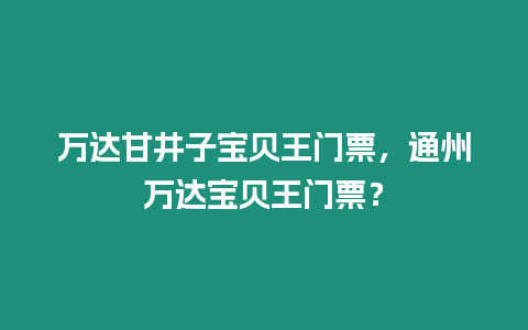 萬達甘井子寶貝王門票，通州萬達寶貝王門票？