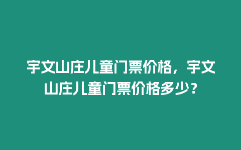 宇文山莊兒童門票價格，宇文山莊兒童門票價格多少？