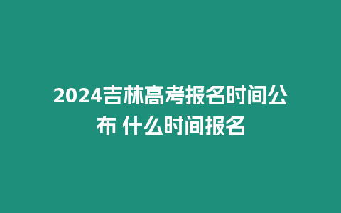 2024吉林高考報(bào)名時(shí)間公布 什么時(shí)間報(bào)名