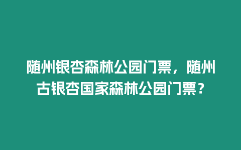 隨州銀杏森林公園門票，隨州古銀杏國家森林公園門票？