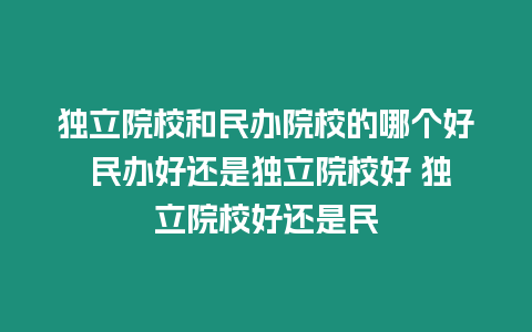 獨立院校和民辦院校的哪個好 民辦好還是獨立院校好 獨立院校好還是民