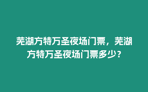 蕪湖方特萬圣夜場門票，蕪湖方特萬圣夜場門票多少？