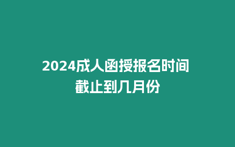 2024成人函授報(bào)名時(shí)間 截止到幾月份