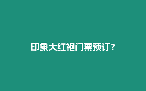 印象大紅袍門票預訂？