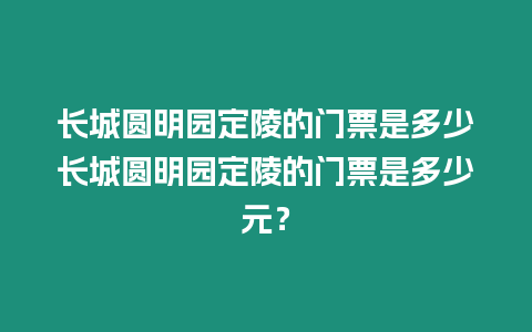 長城圓明園定陵的門票是多少長城圓明園定陵的門票是多少元？