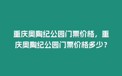 重慶奧陶紀公園門票價格，重慶奧陶紀公園門票價格多少？