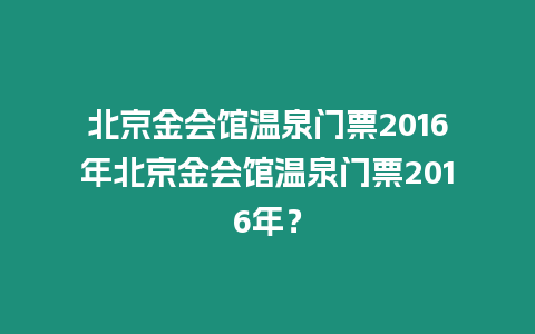 北京金會館溫泉門票2016年北京金會館溫泉門票2016年？