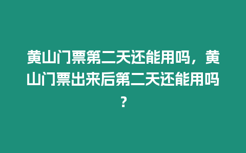 黃山門票第二天還能用嗎，黃山門票出來后第二天還能用嗎？