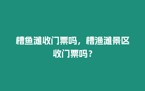 槽魚灘收門票嗎，槽漁灘景區收門票嗎？