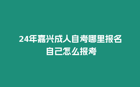 24年嘉興成人自考哪里報(bào)名 自己怎么報(bào)考