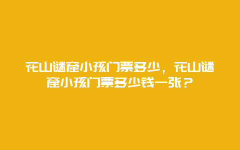 花山謎窟小孩門票多少，花山謎窟小孩門票多少錢一張？