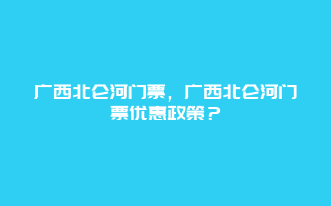 廣西北侖河門(mén)票，廣西北侖河門(mén)票優(yōu)惠政策？