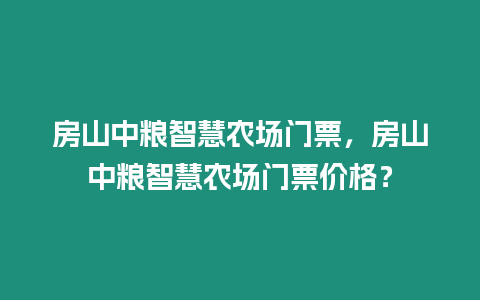 房山中糧智慧農場門票，房山中糧智慧農場門票價格？