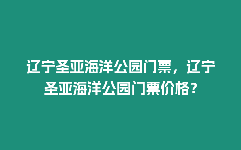 遼寧圣亞海洋公園門票，遼寧圣亞海洋公園門票價格？