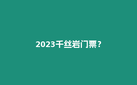 2023千絲巖門票？