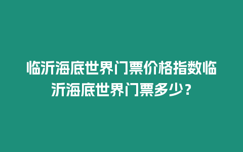 臨沂海底世界門票價格指數臨沂海底世界門票多少？