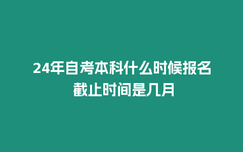 24年自考本科什么時候報名 截止時間是幾月