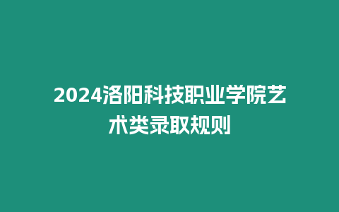 2024洛陽科技職業(yè)學院藝術(shù)類錄取規(guī)則