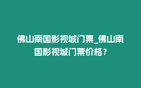 佛山南國影視城門票_佛山南國影視城門票價格？