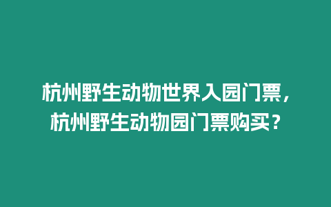 杭州野生動物世界入園門票，杭州野生動物園門票購買？