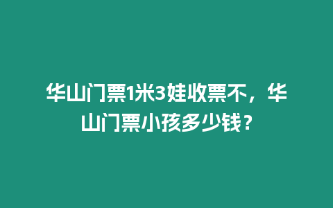 華山門票1米3娃收票不，華山門票小孩多少錢？