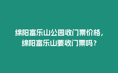 綿陽富樂山公園收門票價格，綿陽富樂山要收門票嗎？