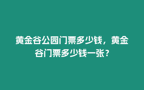 黃金谷公園門票多少錢，黃金谷門票多少錢一張？