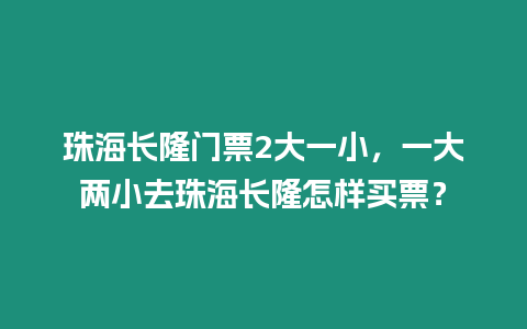 珠海長隆門票2大一小，一大兩小去珠海長隆怎樣買票？