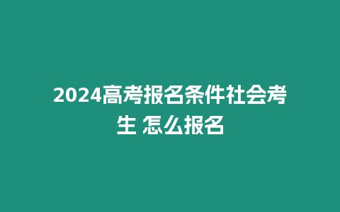 2024高考報名條件社會考生 怎么報名