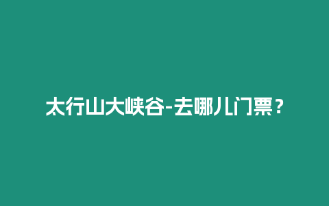 太行山大峽谷-去哪兒門票？