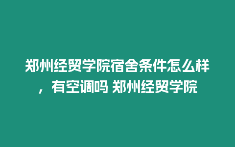 鄭州經貿學院宿舍條件怎么樣，有空調嗎 鄭州經貿學院