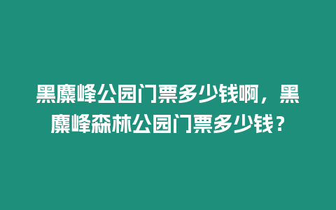 黑麋峰公園門票多少錢啊，黑麋峰森林公園門票多少錢？