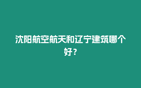 沈陽航空航天和遼寧建筑哪個好？