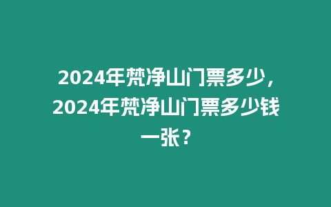 2024年梵凈山門票多少，2024年梵凈山門票多少錢一張？