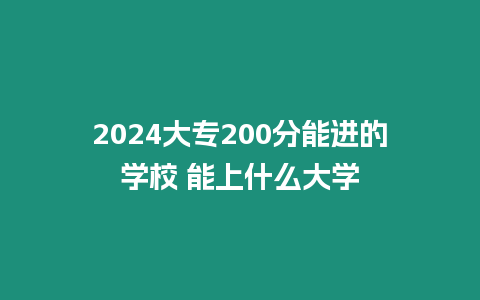 2024大專200分能進的學(xué)校 能上什么大學(xué)