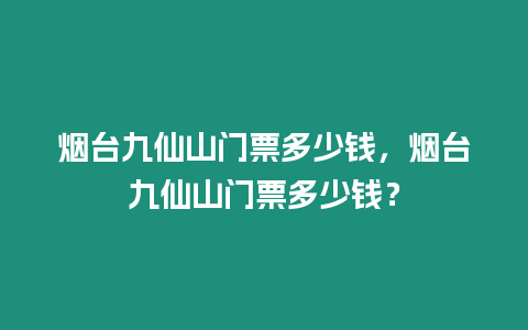 煙臺(tái)九仙山門(mén)票多少錢(qián)，煙臺(tái)九仙山門(mén)票多少錢(qián)？