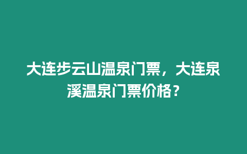 大連步云山溫泉門票，大連泉溪溫泉門票價格？