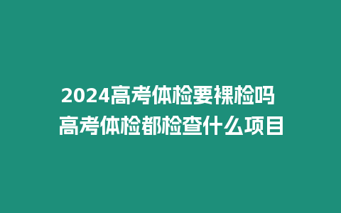 2024高考體檢要裸檢嗎 高考體檢都檢查什么項目