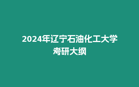 2024年遼寧石油化工大學考研大綱