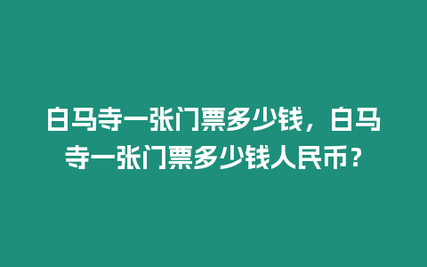 白馬寺一張門票多少錢，白馬寺一張門票多少錢人民幣？