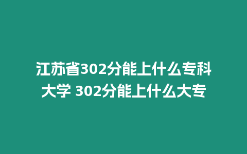 江蘇省302分能上什么專科大學 302分能上什么大專