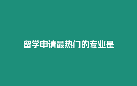 留學申請最熱門的專業(yè)是