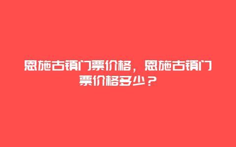 恩施古鎮(zhèn)門票價格，恩施古鎮(zhèn)門票價格多少？