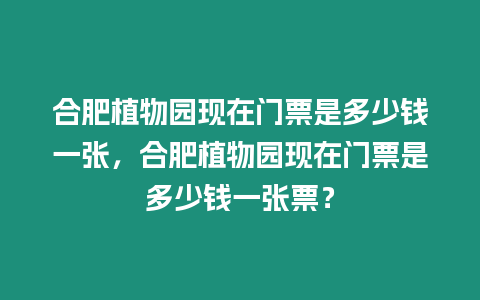 合肥植物園現在門票是多少錢一張，合肥植物園現在門票是多少錢一張票？