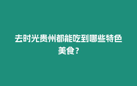 去時光貴州都能吃到哪些特色美食？