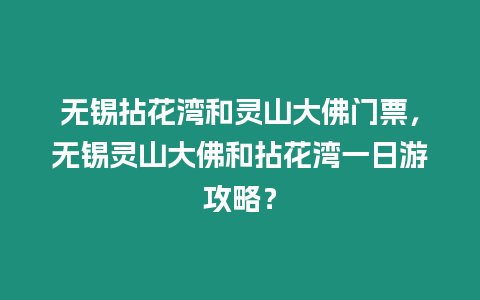 無錫拈花灣和靈山大佛門票，無錫靈山大佛和拈花灣一日游攻略？