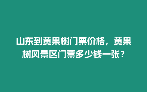 山東到黃果樹門票價格，黃果樹風景區門票多少錢一張？