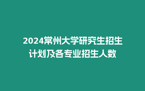 2024常州大學(xué)研究生招生計(jì)劃及各專業(yè)招生人數(shù)